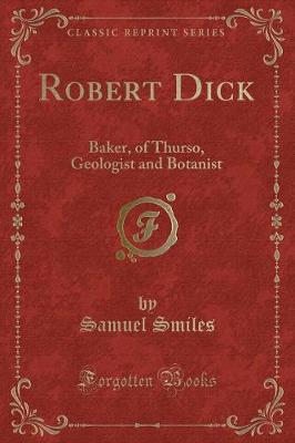 Robert Dick: Baker, of Thurso, Geologist and Botanist (Classic Reprint)