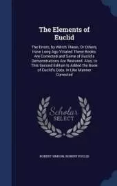 The Elements of Euclid: The Errors, by Which Theon, Or Others, Have Long Ago Vitiated These Books, Are Corrected and Some of Euclid's Demonstrations Are Restored. Also, to This Second Edition Is Added the Book of Euclid's Data. in Like Manner Corrected