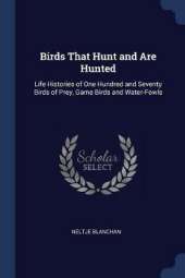 Birds That Hunt and Are Hunted: Life Histories of One Hundred and Seventy Birds of Prey, Game Birds and Water-Fowls