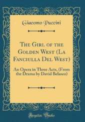The Girl of the Golden West (La Fanciulla Del West): An Opera in Three Acts, (From the Drama by David Belasco) (Classic Reprint)