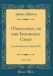 O'halloran, or the Insurgent Chief, Vol. 1 of 2: An Irish Historical Tale of 1798 (Classic Reprint)