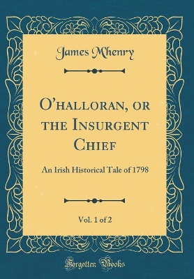 O'halloran, or the Insurgent Chief, Vol. 1 of 2: An Irish Historical Tale of 1798 (Classic Reprint)