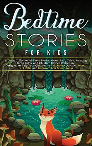 Bedtime Stories for Kids: A Great Collection of Short Stories about Fairy Tales, Relaxing Sleep Tales, and Children Stories Collection Designed to Help Your Children to Fall Asleep Quickly, Relax, Feel Calm and Improve Their Mindfulness.