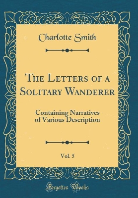 The Letters of a Solitary Wanderer, Vol. 5: Containing Narratives of Various Description (Classic Reprint)