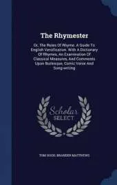 The Rhymester: Or, The Rules Of Rhyme. A Guide To English Versification. With A Dictionary Of Rhymes, An Examination Of Classical Measures, And Comments Upon Burlesque, Comic Verse And Song-writing