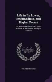 Life in Its Lower, Intermediate, and Higher Forms: Or, Manifestations of the Divine Wisdom in the Natural History of Animals