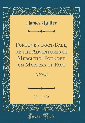 Fortune's Foot-Ball, or the Adventures of Mercutio, Founded on Matters of Fact, Vol. 1 of 2: A Novel (Classic Reprint)