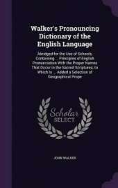 Walker's Pronouncing Dictionary of the English Language: Abridged for the Use of Schools, Containing ... Principles of English Pronunciation With the Proper Names That Occur in the Sacred Scriptures; to Which Is ... Added a Selection of Geographical Prope