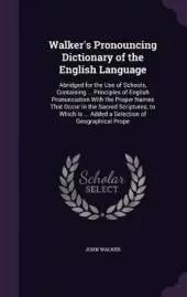 Walker's Pronouncing Dictionary of the English Language: Abridged for the Use of Schools, Containing ... Principles of English Pronunciation With the Proper Names That Occur in the Sacred Scriptures; to Which Is ... Added a Selection of Geographical Prope