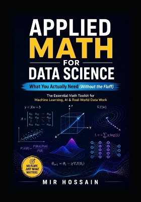 APPLIED MATH FOR DATA SCIENCE What You Actually Need (Without the Fluff): The Essential Math Toolkit for Machine Learning, AI, and Real-World Data Work