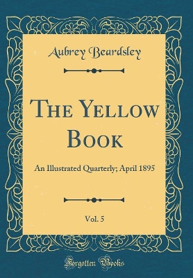 The Yellow Book, Vol. 5: An Illustrated Quarterly; April 1895 (Classic Reprint)