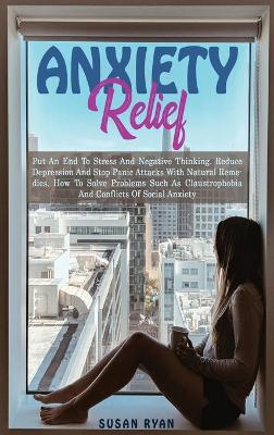 Anxiety Relief: Put an End to Stress and Negative Thinking. Reduce Depression and Stop Panic Attacks with Natural Remedies. How to Solve Problems Such as Claustrophobia and Conflicts of Social Anxiety
