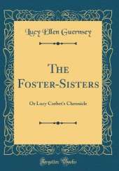 The Foster-Sisters: Or Lucy Corbet's Chronicle (Classic Reprint)