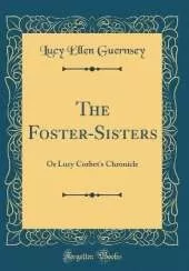 The Foster-Sisters: Or Lucy Corbet's Chronicle (Classic Reprint)