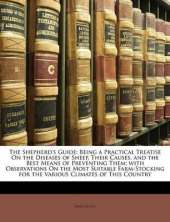 The Shepherd's Guide: Being a Practical Treatise On the Diseases of Sheep, Their Causes, and the Best Means of Preventing Them; with Observations On the Most Suitable Farm-Stocking for the Various Climates of This Country