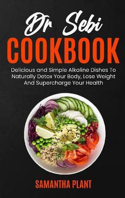 Dr Sebi Cookbook: Delicious and Simple Alkaline Dishes To Naturally Detox Your Body, Lose Weight And Supercharge Your Health