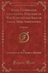 Royal Commission Concerning Purchase of War Supplies and Sale of Small Arms Ammunition, Vol. 1: Evidence (Classic Reprint)