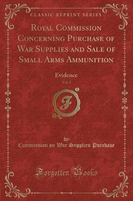 Royal Commission Concerning Purchase of War Supplies and Sale of Small Arms Ammunition, Vol. 1: Evidence (Classic Reprint)
