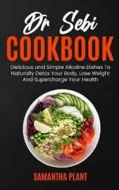Dr Sebi Cookbook: Delicious and Simple Alkaline Dishes To Naturally Detox Your Body, Lose Weight And Supercharge Your Health