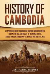 History of Cambodia: A Captivating Guide to Cambodian History, Including Events Such as the Rise and Decline of the Khmer Empire, Siege of Angkor, Cambodian-Vietnamese War, and Cambodian Civil War