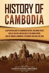 History of Cambodia: A Captivating Guide to Cambodian History, Including Events Such as the Rise and Decline of the Khmer Empire, Siege of Angkor, Cambodian-Vietnamese War, and Cambodian Civil War