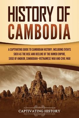 History of Cambodia: A Captivating Guide to Cambodian History, Including Events Such as the Rise and Decline of the Khmer Empire, Siege of Angkor, Cambodian-Vietnamese War, and Cambodian Civil War