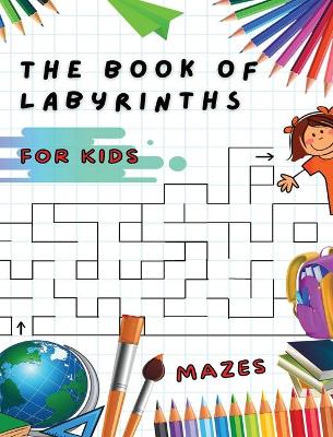 The Book of Labyrinths - Mazes for Kids - Manual with 100 Different Routes - Activity Book: Develop Your Intelligence, Learn and Have Fun at the Same Time - Book in English for Children from 5 Years and Up...