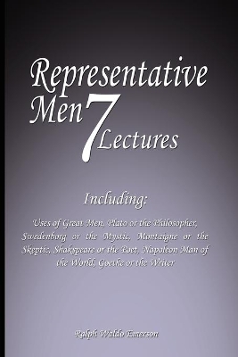 Representative Men: Seven Lectures - Including: Uses of Great Men, Plato or the Philosopher, Swedenborg or the Mystic, Montaigne or the Skeptic, Shakspeare or the Poet, Napoleon Man of the World AND Goethe or the Writer