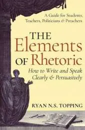 Elements of Rhetoric: How to Write and Speak Clearly and Persuasively - A Guide for Students, Teachers, Politicians & Preachers