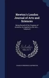Newton's London Journal of Arts and Sciences: Being Record of the Progress of Invention As Applied to the Arts..., Volume 8