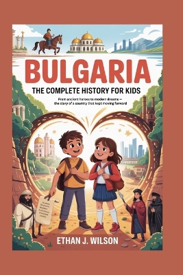 Bulgaria: The Complete History for Kids: From ancient heroes to modern dreams - the story of a country that kept moving forward