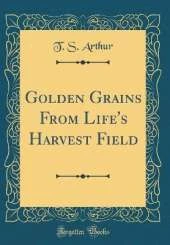 Golden Grains From Life's Harvest Field (Classic Reprint)