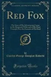 Red Fox: The Story of His Adventurous Career in the Ringwaak Wilds and of His Final Triumph Over the Enemies of His Kind (Classic Reprint)