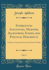 Interesting Anecdotes, Memoirs, Allegories, Essays, and Poetical Fragments, Vol. 5: Tending to Amuse the Fancy, and Inculcate Morality (Classic Reprint)
