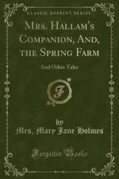 Mrs. Hallam's Companion, And, the Spring Farm: And Other Tales (Classic Reprint)
