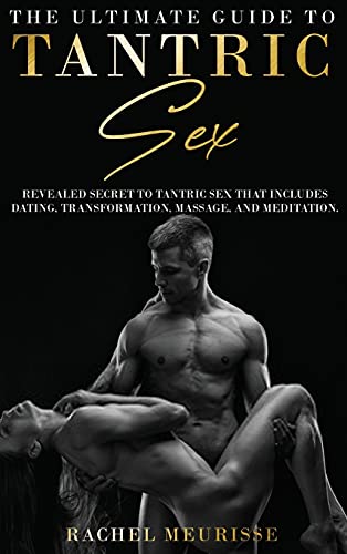 The Ultimate Guide To Tantric Sex: A Revealed Secret to Tantric Sex That Includes Dating, Transformation, Massage, and Meditation. The Ecstasy for the Soul and Sexual Energy. (Tantra for Man and Woman).
