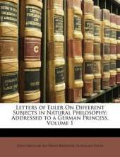 Letters of Euler On Different Subjects in Natural Philosophy: Addressed to a German Princess, Volume 1