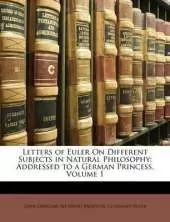 Letters of Euler On Different Subjects in Natural Philosophy: Addressed to a German Princess, Volume 1