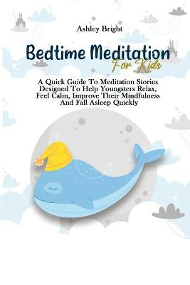 Bedtime Meditation For Kids: A Quick Guide To Meditation Stories Designed To Help Youngsters Relax, Feel Calm, Improve Their Mindfulness And Fall Asleep Quickly