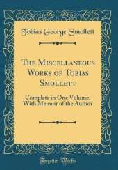 The Miscellaneous Works of Tobias Smollett: Complete in One Volume, With Memoir of the Author (Classic Reprint)