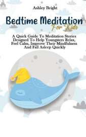 Bedtime Meditation For Kids: A Quick Guide To Meditation Stories Designed To Help Youngsters Relax, Feel Calm, Improve Their Mindfulness And Fall Asleep Quickly