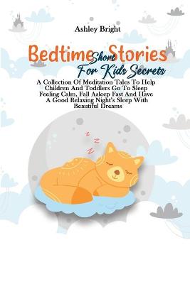 Bedtime Short Stories For Kids Secrets: A Collection Of Meditation Tales To Help Children And Toddlers Go To Sleep Feeling Calm, Fall Asleep Fast And Have A Good Relaxing Night's Sleep With Beautiful Dreams