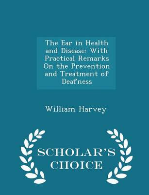 The Ear in Health and Disease: With Practical Remarks on the Prevention and Treatment of Deafness - Scholar's Choice Edition