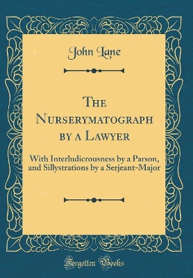 The Nurserymatograph by a Lawyer: With Interludicrousness by a Parson, and Sillystrations by a Serjeant-Major (Classic Reprint)