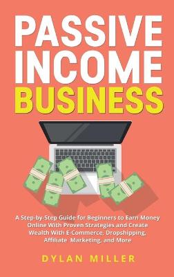 Passive Income Business: A Step-by-Step Guide for Beginners to Earn Money Online With Proven Strategies and Create Wealth With E-Commerce, Dropshipping, Affiliate Marketing, and More