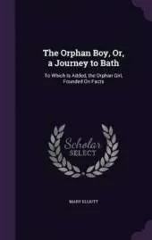 The Orphan Boy, Or, a Journey to Bath: To Which Is Added, the Orphan Girl, Founded On Facts