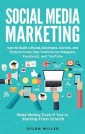 Social Media Marketing: How to Build a Brand, Strategies, Secrets, and Tricks to Grow Your Business on Instagram, Facebook, and YouTube. Make Money Even if You're Starting From Scratch
