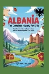 Albania: The Complete History for Kids: From ancient tribes to modern times: how one small land made a big impact