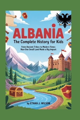 Albania: The Complete History for Kids: From ancient tribes to modern times: how one small land made a big impact
