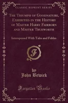 The Triumph of Goodnature, Exhibited in the History of Master Harry Fairborn and Master Trueworth: Interspersed With Tales and Fables (Classic Reprint)